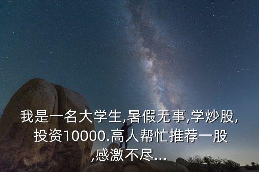 我是一名大學(xué)生,暑假無事,學(xué)炒股, 投資10000.高人幫忙推薦一股,感激不盡...