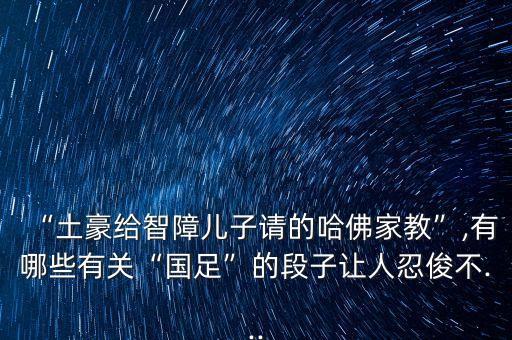 “土豪給智障兒子請的哈佛家教”,有哪些有關“國足”的段子讓人忍俊不...