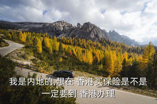 我是內(nèi)地的,想在 香港買保險是不是一定要到 香港辦理