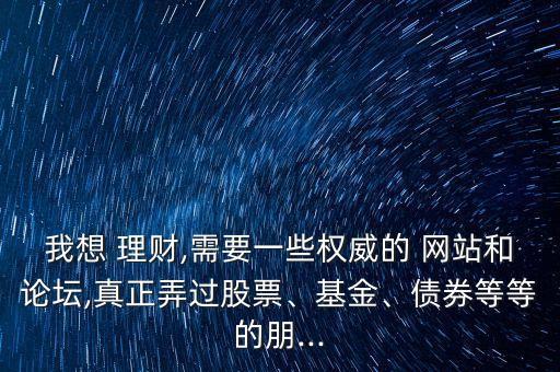 我想 理財(cái),需要一些權(quán)威的 網(wǎng)站和論壇,真正弄過股票、基金、債券等等的朋...