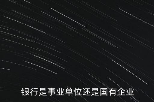  銀行是事業(yè)單位還是國有企業(yè)