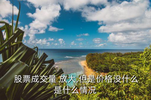  股票成交量 放大,但是價(jià)格沒(méi)什么是什么情況