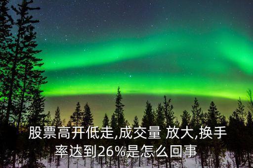 股票高開(kāi)低走,成交量 放大,換手率達(dá)到26%是怎么回事