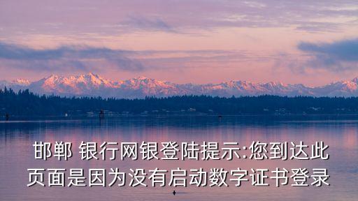  邯鄲 銀行網(wǎng)銀登陸提示:您到達(dá)此頁(yè)面是因?yàn)闆](méi)有啟動(dòng)數(shù)字證書登錄