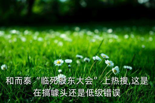 和而泰“臨死股東大會(huì)”上熱搜,這是在搞噱頭還是低級錯(cuò)誤