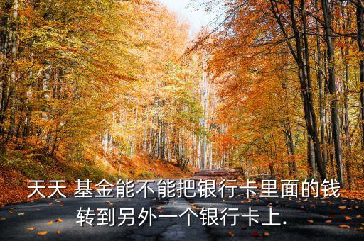  天天 基金能不能把銀行卡里面的錢轉到另外一個銀行卡上.