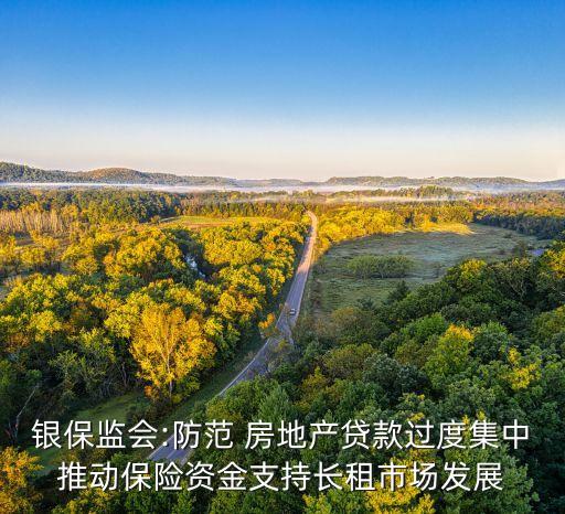 銀保監(jiān)會(huì):防范 房地產(chǎn)貸款過度集中推動(dòng)保險(xiǎn)資金支持長租市場(chǎng)發(fā)展