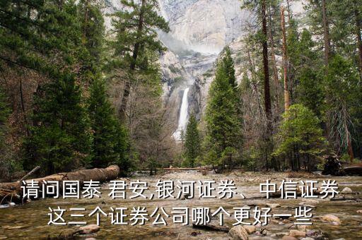 請問國泰 君安,銀河證券、中信證券這三個(gè)證券公司哪個(gè)更好一些