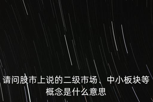 請問股市上說的二級市場、中小板塊等概念是什么意思