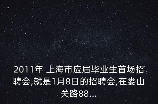 2011年 上海市應屆畢業(yè)生首場招聘會,就是1月8日的招聘會,在婁山關路88...