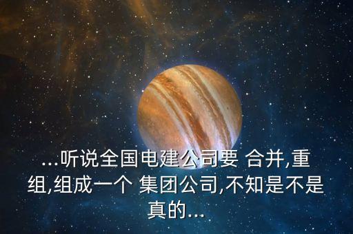 ...聽(tīng)說(shuō)全國(guó)電建公司要 合并,重組,組成一個(gè) 集團(tuán)公司,不知是不是真的...
