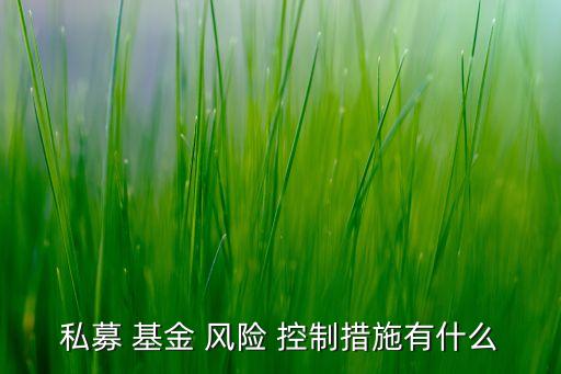 私募 基金 風(fēng)險 控制措施有什么