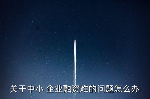 關(guān)于中小 企業(yè)融資難的問(wèn)題怎么辦