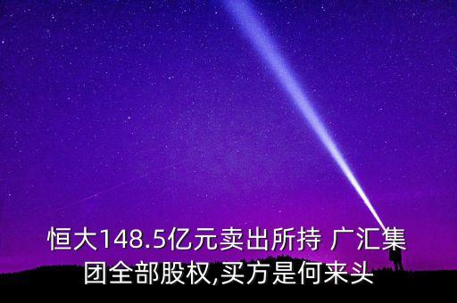 恒大148.5億元賣出所持 廣匯集團(tuán)全部股權(quán),買方是何來頭