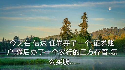 今天在 信達 證券開了一個 證券賬戶,然后辦了一個農行的三方存管,怎么買股...