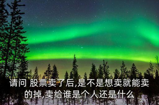 請(qǐng)問(wèn) 股票賣(mài)了后,是不是想賣(mài)就能賣(mài)的掉,賣(mài)給誰(shuí)是個(gè)人還是什么