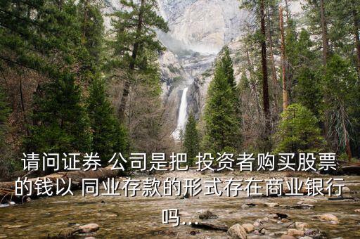 請(qǐng)問證券 公司是把 投資者購(gòu)買股票的錢以 同業(yè)存款的形式存在商業(yè)銀行嗎...