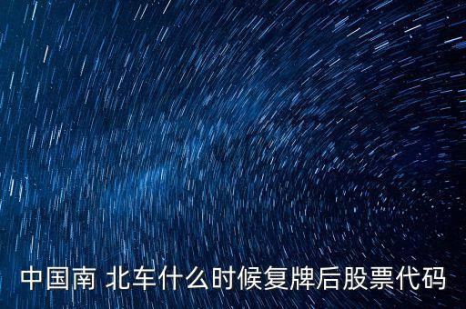 中國(guó)南 北車什么時(shí)候復(fù)牌后股票代碼