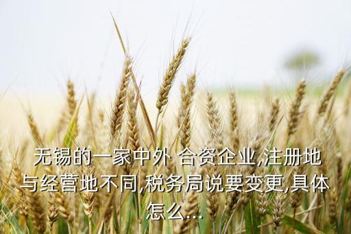  無錫的一家中外 合資企業(yè),注冊(cè)地與經(jīng)營地不同,稅務(wù)局說要變更,具體怎么...