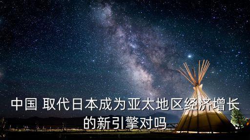中國(guó) 取代日本成為亞太地區(qū)經(jīng)濟(jì)增長(zhǎng)的新引擎對(duì)嗎