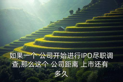 如果一個 公司開始進行IPO盡職調(diào)查,那么這個 公司距離 上市還有 多久