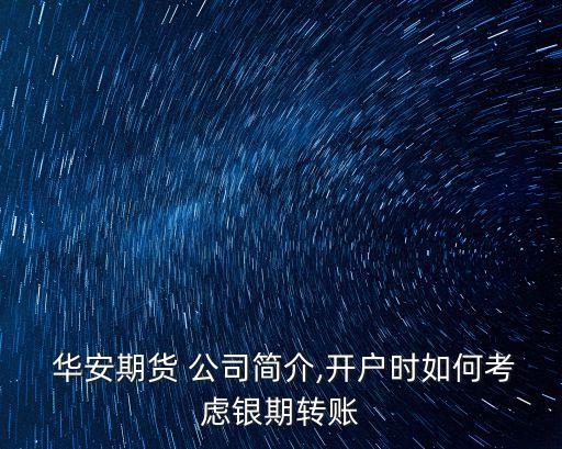  華安期貨 公司簡(jiǎn)介,開(kāi)戶(hù)時(shí)如何考慮銀期轉(zhuǎn)賬