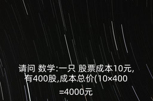 請(qǐng)問 數(shù)學(xué):一只 股票成本10元,有400股,成本總價(jià)(10×400=4000元