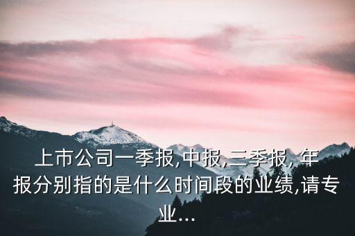 上市公司一季報(bào),中報(bào),三季報(bào), 年報(bào)分別指的是什么時(shí)間段的業(yè)績(jī),請(qǐng)專業(yè)...