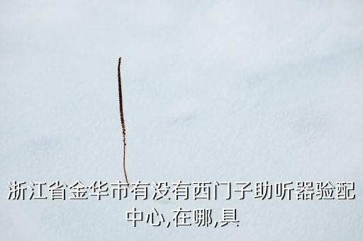 浙江省金華市有沒有西門子助聽器驗(yàn)配中心,在哪,具