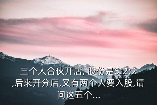 三個(gè)人合伙開(kāi)店, 股份是6:2:2,后來(lái)開(kāi)分店,又有兩個(gè)人要入股,請(qǐng)問(wèn)這五個(gè)...