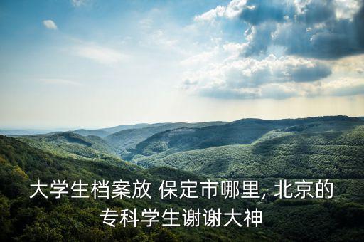 大學(xué)生檔案放 保定市哪里, 北京的?？茖W(xué)生謝謝大神