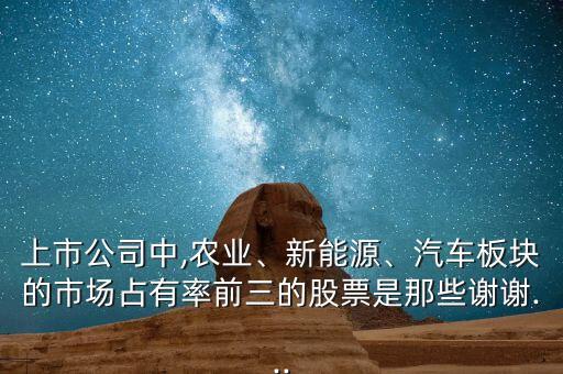 上市公司中,農(nóng)業(yè)、新能源、汽車板塊的市場(chǎng)占有率前三的股票是那些謝謝...