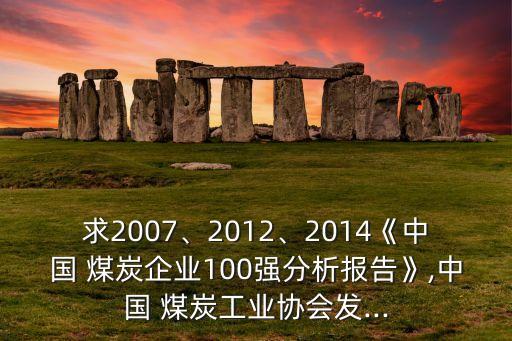求2007、2012、2014《中國 煤炭企業(yè)100強(qiáng)分析報(bào)告》,中國 煤炭工業(yè)協(xié)會發(fā)...