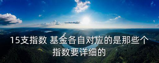15支指數(shù) 基金各自對(duì)應(yīng)的是那些個(gè)指數(shù)要詳細(xì)的