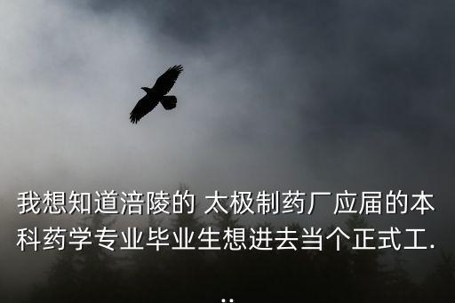 我想知道涪陵的 太極制藥廠應(yīng)屆的本科藥學(xué)專業(yè)畢業(yè)生想進去當個正式工...
