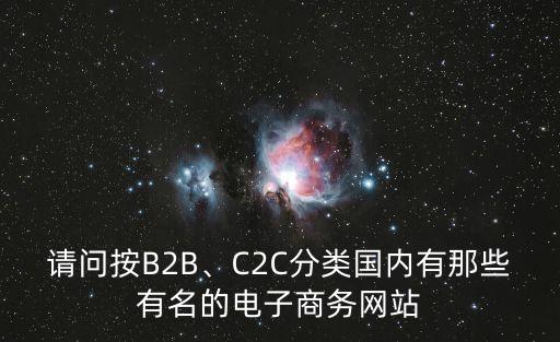 請(qǐng)問按B2B、C2C分類國內(nèi)有那些有名的電子商務(wù)網(wǎng)站