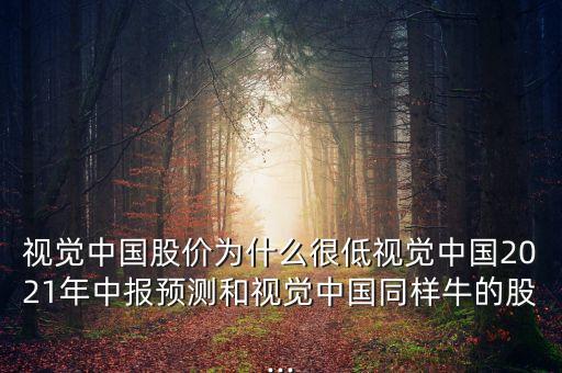 視覺中國股價為什么很低視覺中國2021年中報預測和視覺中國同樣牛的股...