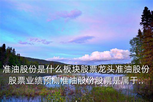 準(zhǔn)油股份是什么板塊股票龍頭準(zhǔn)油股份股票業(yè)績預(yù)測準(zhǔn)油股份股票是屬于...