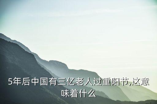 5年后中國(guó)有三億老人過重陽(yáng)節(jié),這意味著什么