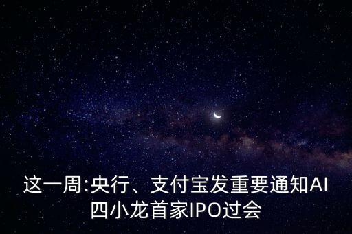 這一周:央行、支付寶發(fā)重要通知AI四小龍首家IPO過會(huì)