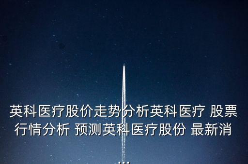 英科醫(yī)療股價走勢分析英科醫(yī)療 股票行情分析 預測英科醫(yī)療股份 最新消...