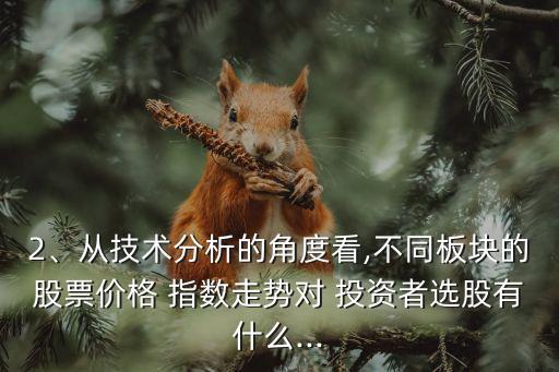 2、從技術(shù)分析的角度看,不同板塊的股票價格 指數(shù)走勢對 投資者選股有什么...