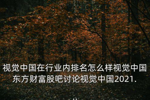 視覺中國在行業(yè)內排名怎么樣視覺中國東方財富股吧討論視覺中國2021...