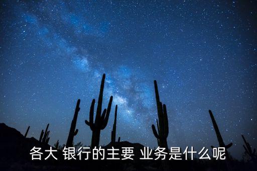 各大 銀行的主要 業(yè)務是什么呢