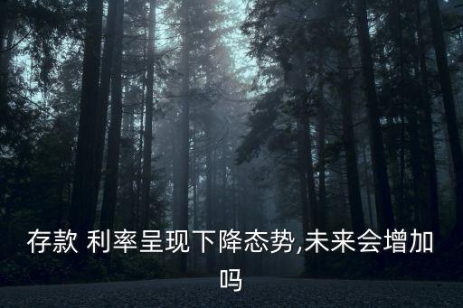 存款 利率呈現(xiàn)下降態(tài)勢,未來會增加嗎