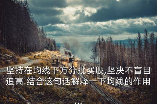 堅(jiān)持在均線下方分批買股,堅(jiān)決不盲目追高.結(jié)合這句話解釋一下均線的作用...