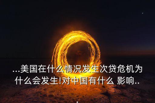 ...美國在什么情況發(fā)生次貸危機(jī)為什么會發(fā)生!對中國有什么 影響...