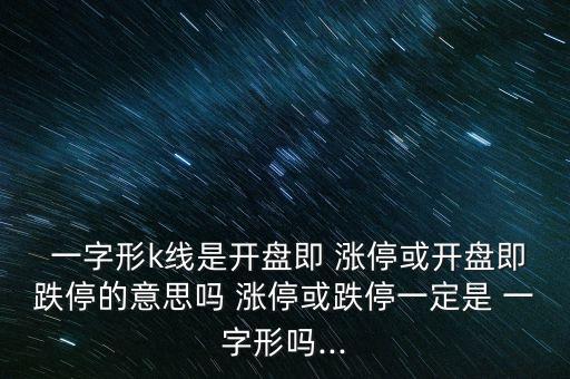  一字形k線是開(kāi)盤即 漲?；蜷_(kāi)盤即跌停的意思嗎 漲停或跌停一定是 一字形嗎...