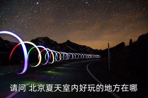 請問 北京夏天室內(nèi)好玩的地方在哪