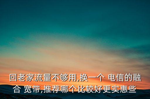 回老家流量不夠用,換一個 電信的融合 寬帶,推薦哪個比較好更實惠些